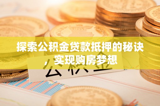 崇礼探索公积金贷款抵押的秘诀，实现购房梦想