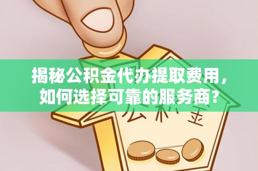 崇礼揭秘公积金代办提取费用，如何选择可靠的服务商？