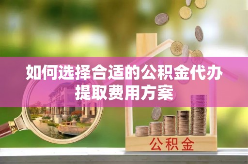 崇礼如何选择合适的公积金代办提取费用方案