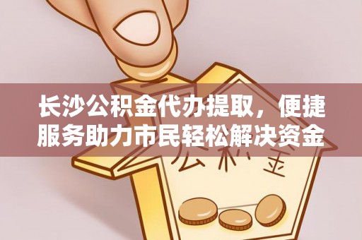 崇礼长沙公积金代办提取，便捷服务助力市民轻松解决资金需求