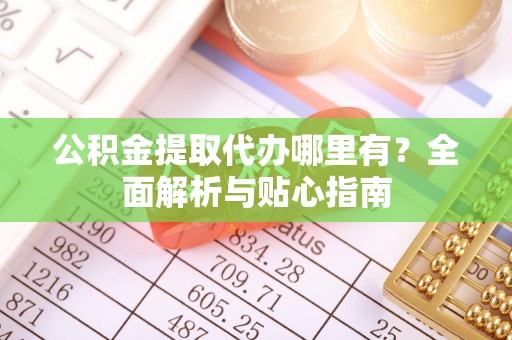 崇礼公积金提取代办哪里有？全面解析与贴心指南