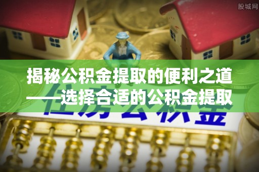 崇礼揭秘公积金提取的便利之道——选择合适的公积金提取代办公司是关键