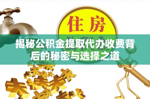 崇礼揭秘公积金提取代办收费背后的秘密与选择之道