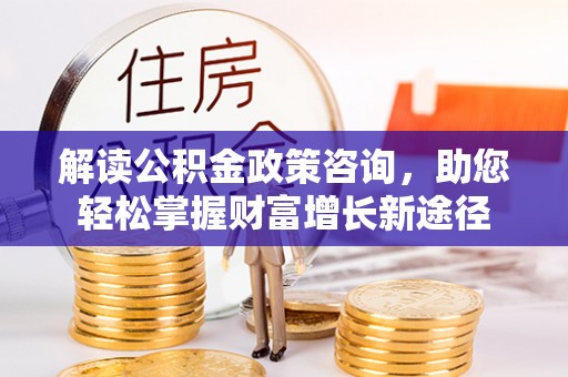崇礼解读公积金政策咨询，助您轻松掌握财富增长新途径