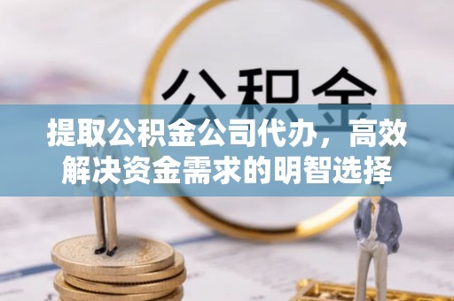 崇礼提取公积金公司代办，高效解决资金需求的明智选择