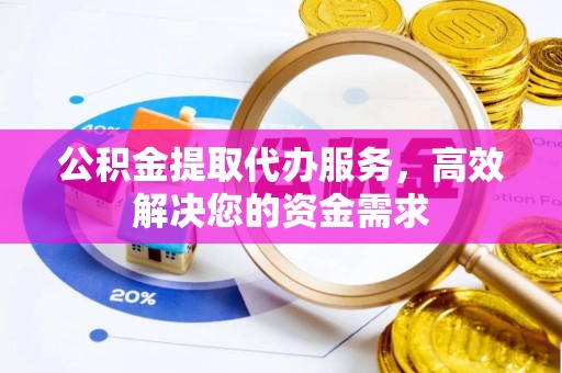 崇礼公积金提取代办服务，高效解决您的资金需求
