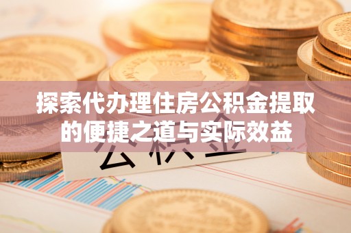 崇礼探索代办理住房公积金提取的便捷之道与实际效益