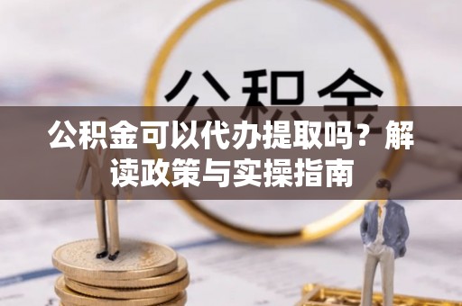 崇礼公积金可以代办提取吗？解读政策与实操指南