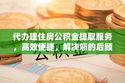 崇礼代办理住房公积金提取服务，高效便捷，解决您的后顾之忧