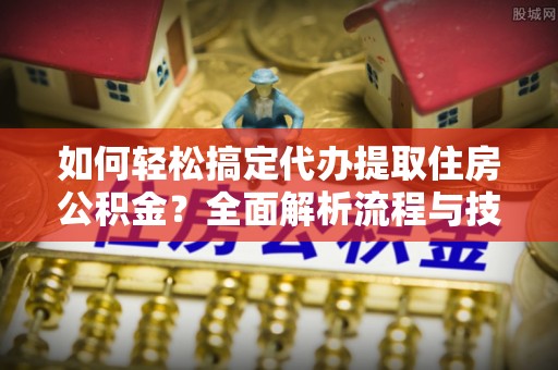 崇礼如何轻松搞定代办提取住房公积金？全面解析流程与技巧