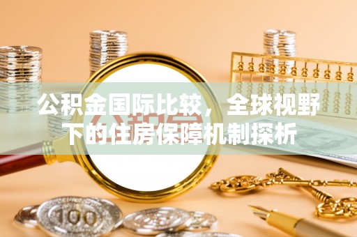 崇礼公积金国际比较，全球视野下的住房保障机制探析