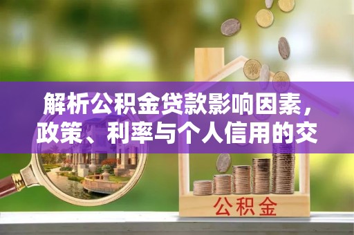崇礼解析公积金贷款影响因素，政策、利率与个人信用的交织作用