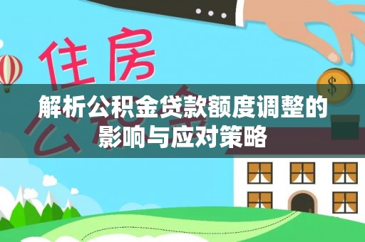 崇礼解析公积金贷款额度调整的影响与应对策略