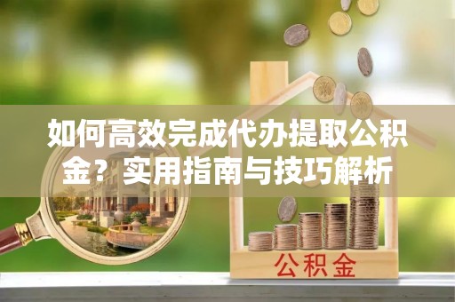 崇礼如何高效完成代办提取公积金？实用指南与技巧解析
