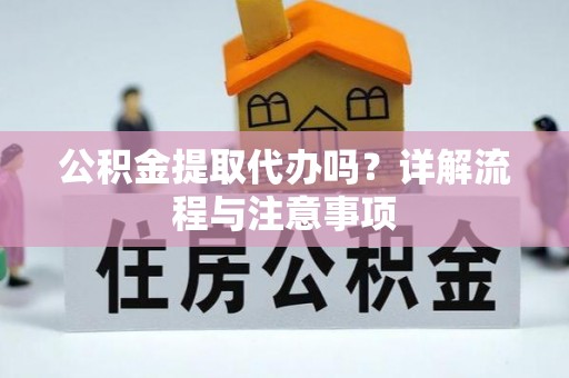 崇礼公积金提取代办吗？详解流程与注意事项