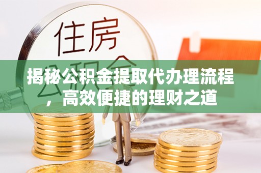 崇礼揭秘公积金提取代办理流程，高效便捷的理财之道