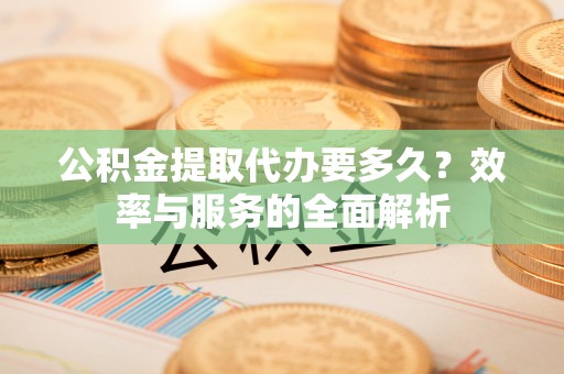 崇礼公积金提取代办要多久？效率与服务的全面解析