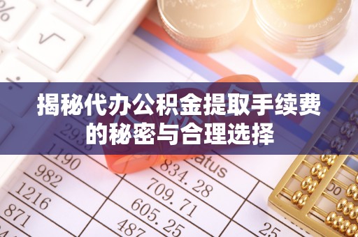 崇礼揭秘代办公积金提取手续费的秘密与合理选择