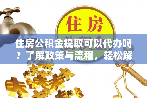 崇礼住房公积金提取可以代办吗？了解政策与流程，轻松解决你的疑问