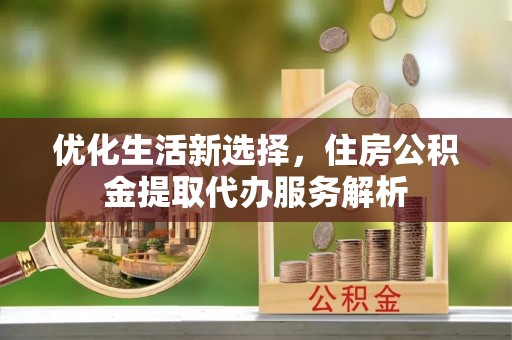 崇礼优化生活新选择，住房公积金提取代办服务解析