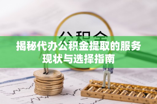 崇礼揭秘代办公积金提取的服务现状与选择指南