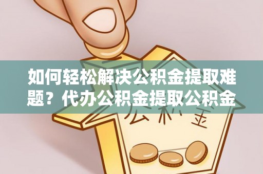崇礼如何轻松解决公积金提取难题？代办公积金提取公积金服务详解
