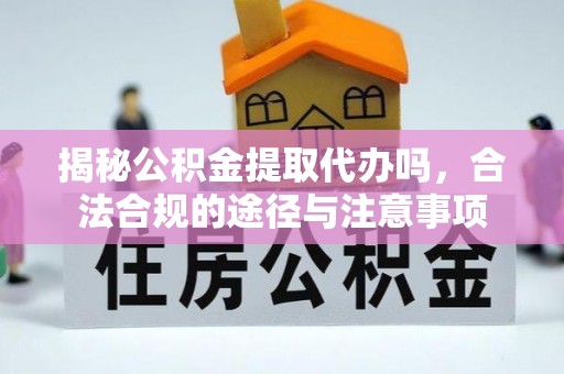 崇礼揭秘公积金提取代办吗，合法合规的途径与注意事项