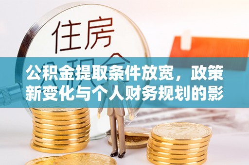 崇礼公积金提取条件放宽，政策新变化与个人财务规划的影响