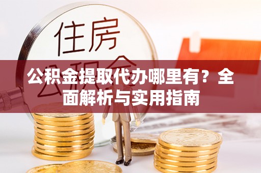 崇礼公积金提取代办哪里有？全面解析与实用指南