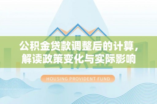 崇礼公积金贷款调整后的计算，解读政策变化与实际影响