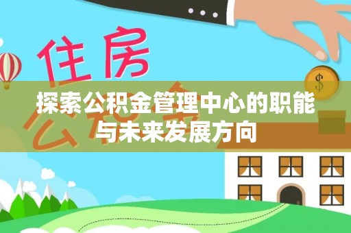 崇礼探索公积金管理中心的职能与未来发展方向