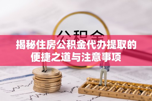 崇礼揭秘住房公积金代办提取的便捷之道与注意事项