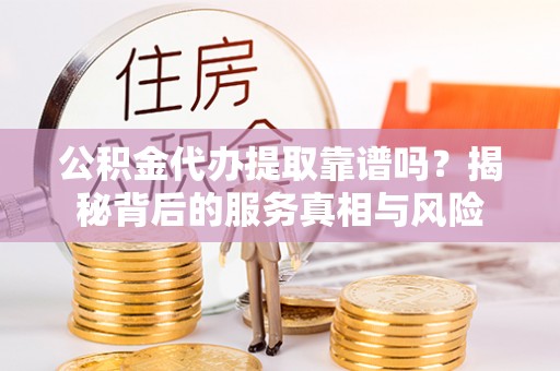 崇礼公积金代办提取靠谱吗？揭秘背后的服务真相与风险