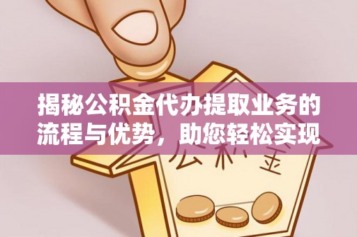 崇礼揭秘公积金代办提取业务的流程与优势，助您轻松实现资金利用最大化