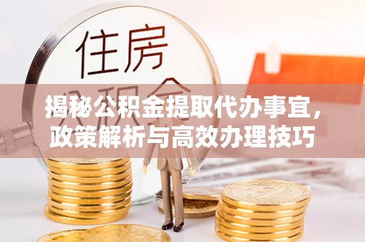 崇礼揭秘公积金提取代办事宜，政策解析与高效办理技巧