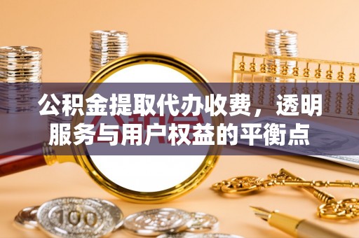 崇礼公积金提取代办收费，透明服务与用户权益的平衡点