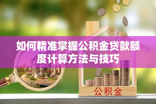 崇礼如何精准掌握公积金贷款额度计算方法与技巧