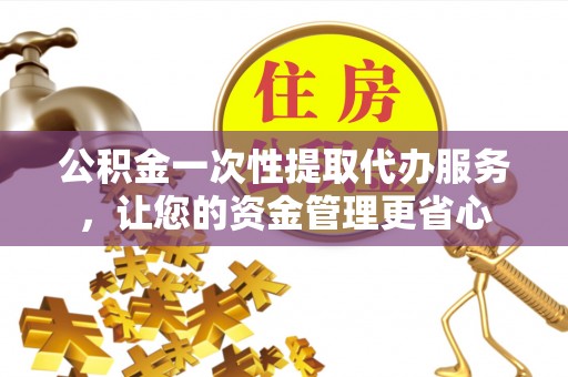 崇礼公积金一次性提取代办服务，让您的资金管理更省心