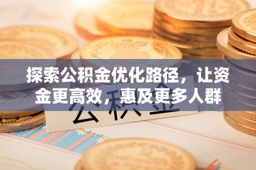 崇礼探索公积金优化路径，让资金更高效，惠及更多人群