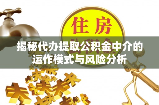 崇礼揭秘代办提取公积金中介的运作模式与风险分析