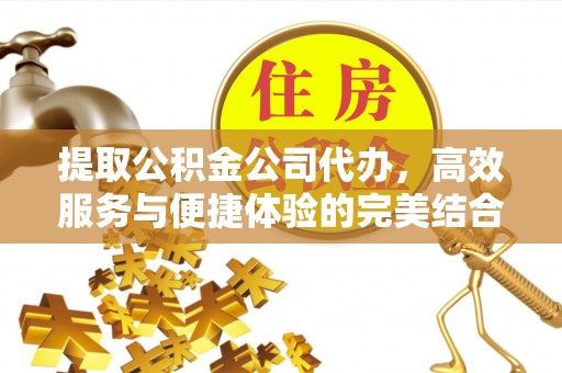 崇礼提取公积金公司代办，高效服务与便捷体验的完美结合