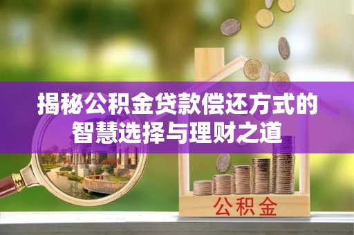 崇礼揭秘公积金贷款偿还方式的智慧选择与理财之道