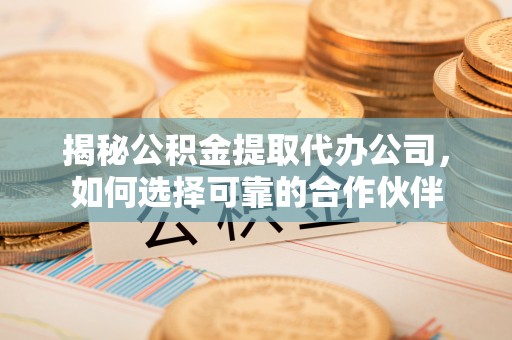 崇礼揭秘公积金提取代办公司，如何选择可靠的合作伙伴