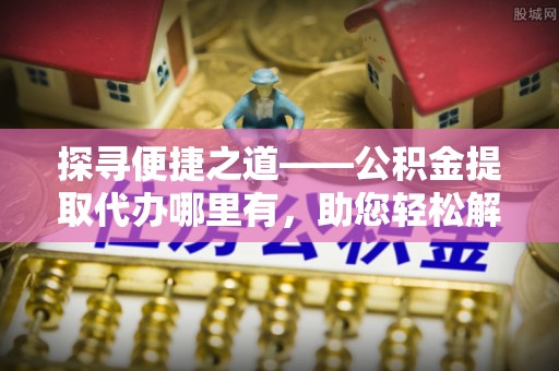 崇礼探寻便捷之道——公积金提取代办哪里有，助您轻松解决资金难题