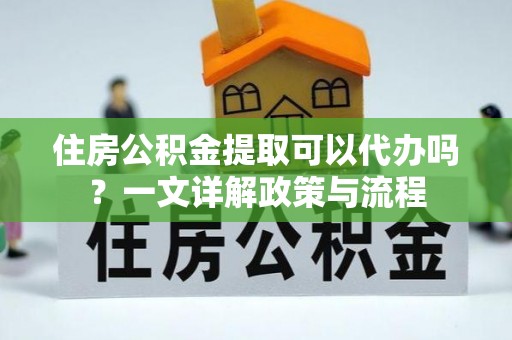 崇礼住房公积金提取可以代办吗？一文详解政策与流程