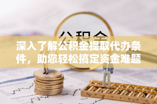 崇礼深入了解公积金提取代办条件，助您轻松搞定资金难题