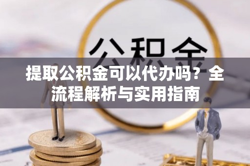 崇礼提取公积金可以代办吗？全流程解析与实用指南