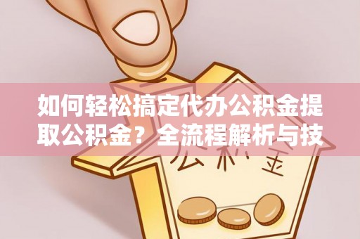 崇礼如何轻松搞定代办公积金提取公积金？全流程解析与技巧分享