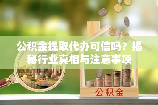 崇礼公积金提取代办可信吗？揭秘行业真相与注意事项