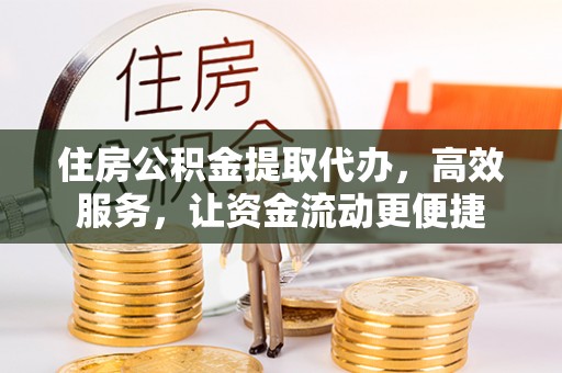 崇礼住房公积金提取代办，高效服务，让资金流动更便捷
